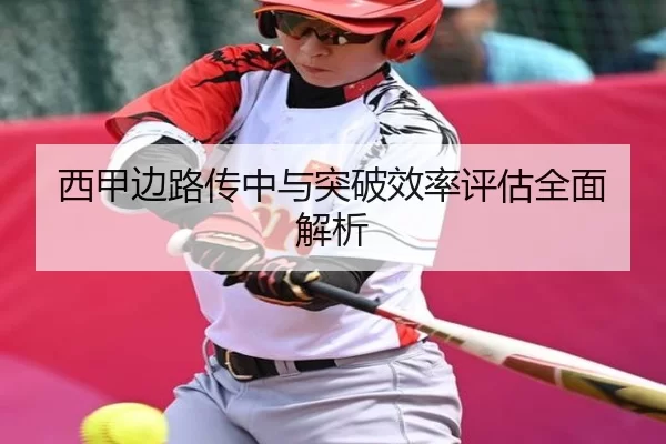 西甲边路传中与突破效率评估全面解析