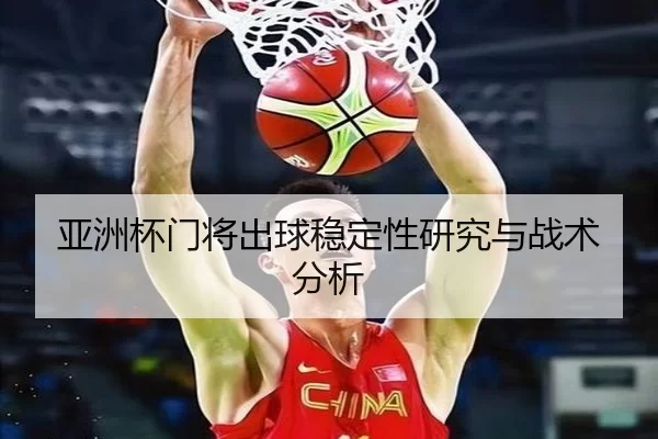 亚洲杯门将出球稳定性研究与战术分析