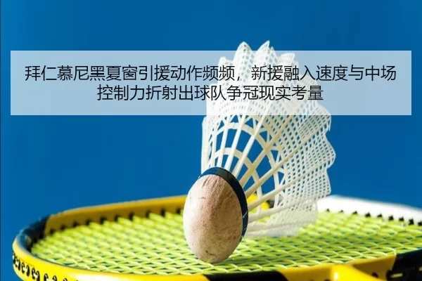 拜仁慕尼黑夏窗引援动作频频，新援融入速度与中场控制力折射出球队争冠现实考量